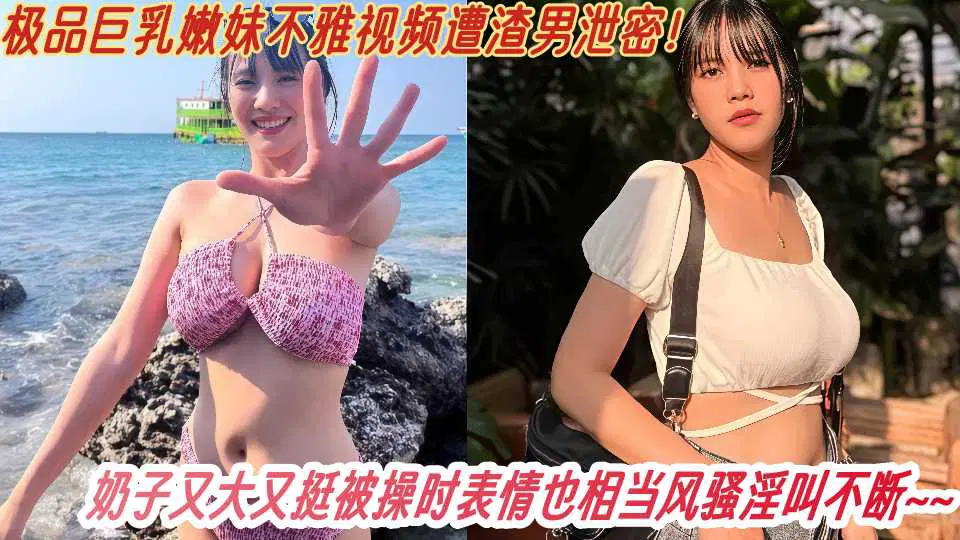 极品巨乳嫩妹不雅视频遭渣男泄密！奶子又大又挺被操时表情也相当风骚淫叫不断~~