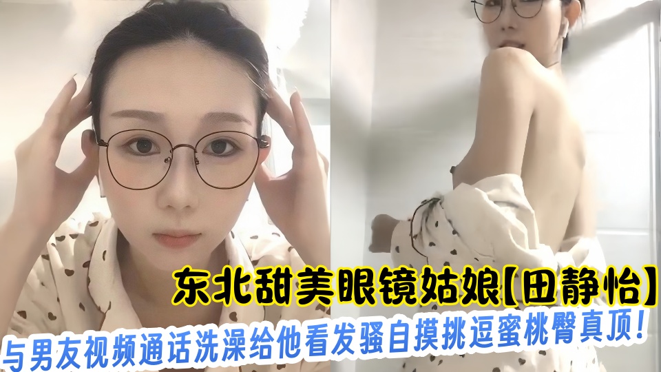 东北甜美眼镜姑娘【田静怡】与男友视频通话洗澡给他看发骚自摸挑逗蜜桃臀真顶！