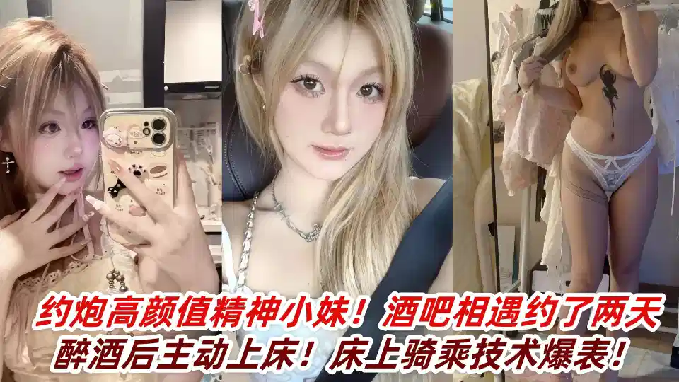 约炮高颜值精神小妹！酒吧相遇约了两天醉酒后主动上床！床上骑乘技术爆表！