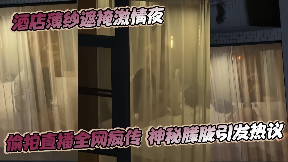 酒店薄纱遮掩激情夜偷拍直播全网疯传神秘朦胧引发热议!!