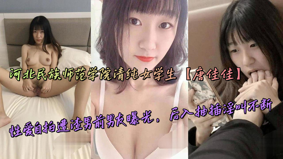 河北民族师范学院清纯女学生【唐佳佳】性爱自拍遭渣男前男友曝光，后入抽插淫叫不断