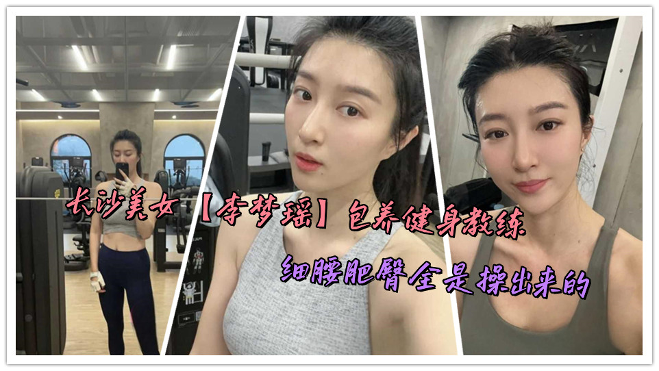 长沙美女【李梦瑶】包养健身教练，细腰肥臀全是操出来的