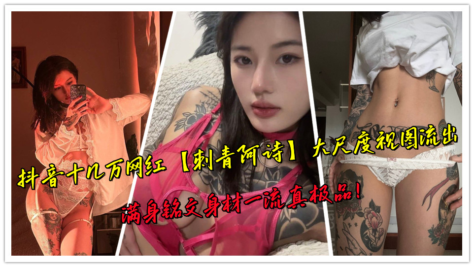 抖音十几万网红【刺青阿诗】大尺度视图流出，满身铭文身材一流真极品！