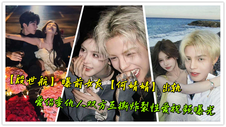 【殷世航】曝前女友【何婧婧】出轨，爱侣变仇人双方互撕炸裂性爱视频曝光