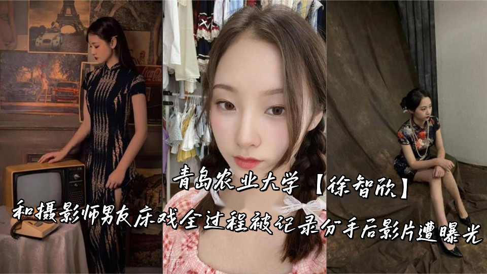 青岛农业大学【徐智欣】和摄影师男友床戏全过程被记录，分手后影片遭曝光