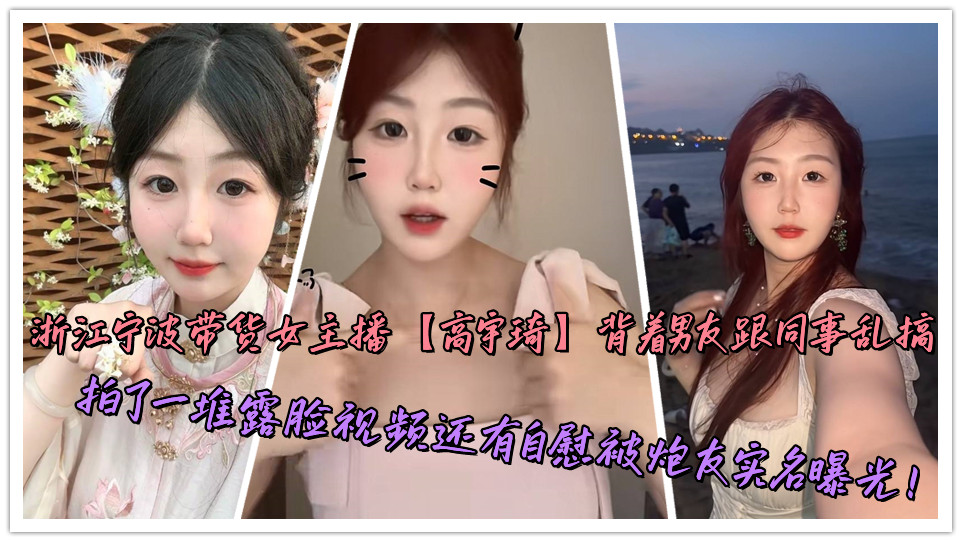 浙江宁波带货女主播【高宇琦】背着男友跟同事乱搞，拍了一堆露脸视频还有自慰被炮友实名曝光！