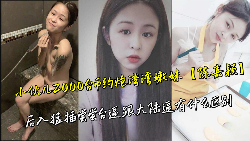 小伙儿2000台币约炮湾湾嫩妹【陈嘉颖】后入猛插尝尝台逼跟大陆逼有什么区别