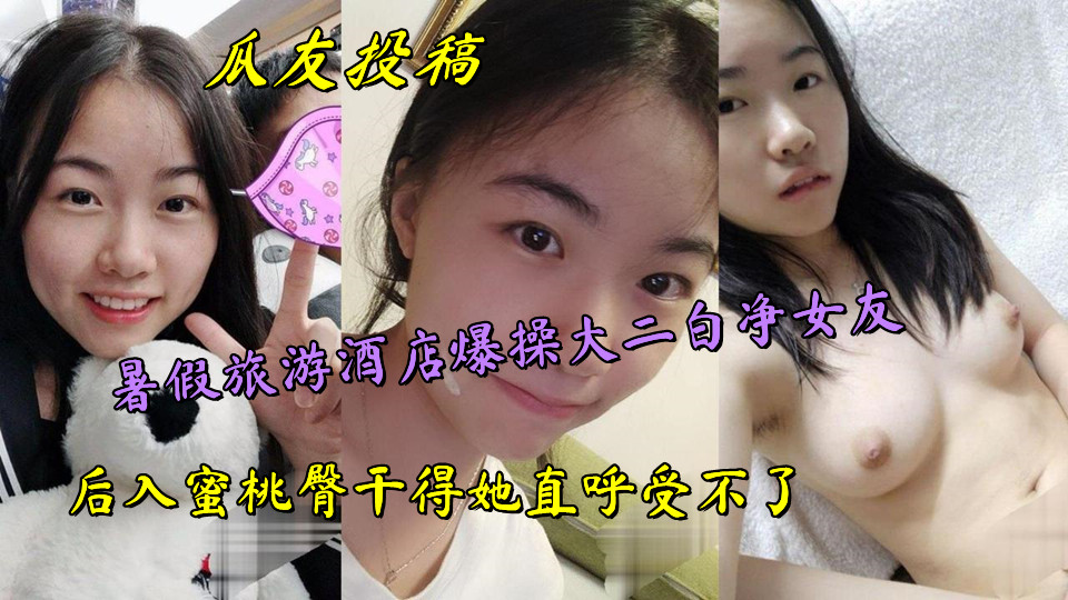 瓜友投稿，暑假旅游酒店爆操大二白净女友，后入蜜桃臀干得她直呼受不了