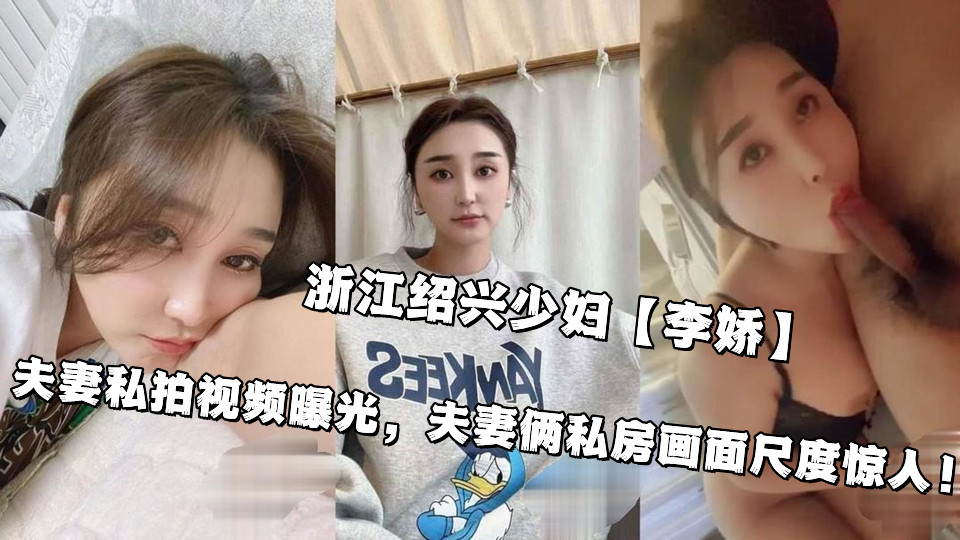 浙江绍兴少妇【李娇】夫妻私拍视频曝光，夫妻俩私房画面尺度惊人！