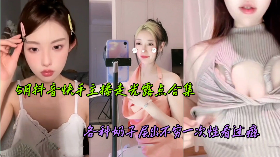 5月抖音快手主播走光露点合集，各种奶子层出不穷一次性看过瘾
