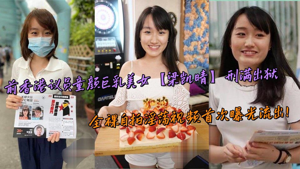 前香港议员童颜巨乳美女【梁凯晴】刑满出狱，全裸自拍淫荡视频首次曝光流出！