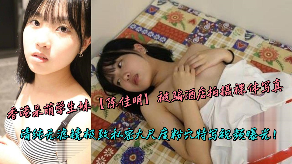 香港呆萌学生妹『陈佳明』被骗酒店拍摄裸体写真，清纯无滤镜极致私密大尺度粉穴特写视频曝光！