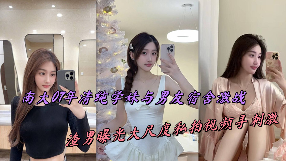 南大07年清纯学妹与男友宿舍激战，渣男曝光大尺度私拍视频寻刺激