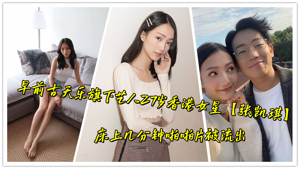 早前古天乐旗下艺人27岁香港女星【张凯琪】床上几分钟啪啪片被流出