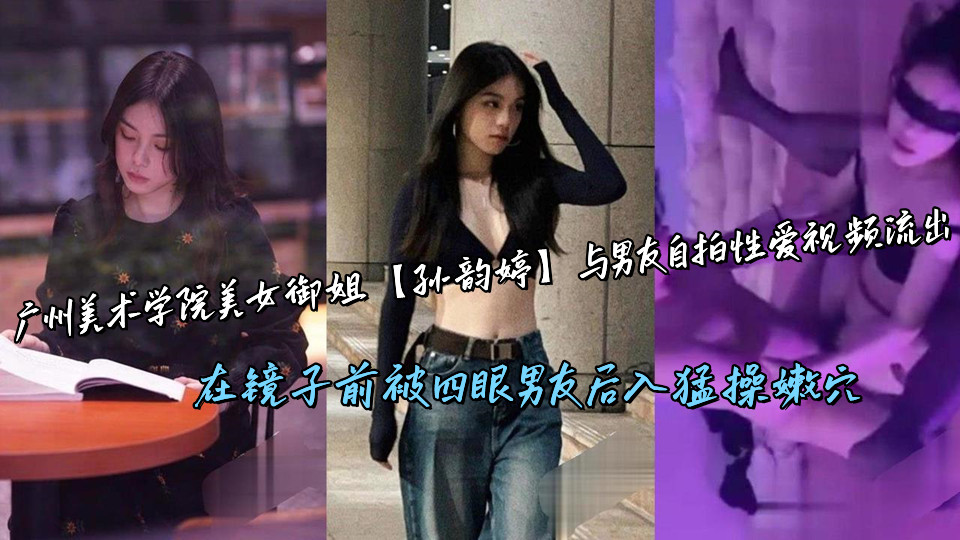 广州美术学院美女御姐【孙韵婷】与男友自拍性爱视频流出，在镜子前被四眼男友后入猛操嫩穴