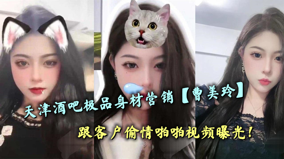 天津酒吧极品身材营销【曹美玲】跟客户偷情啪啪视频曝光！