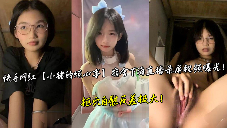快手网红【小猪的烦心事】宿舍下海直播录屏视频曝光！抠穴自慰反差极大！