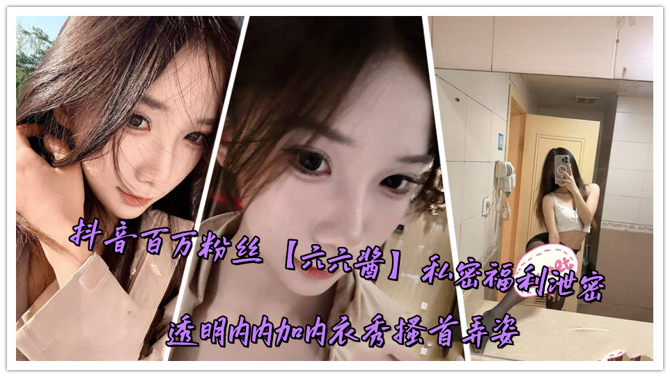 抖音百万粉丝【六六酱】私密福利泄密透明内内加内衣秀搔首弄姿