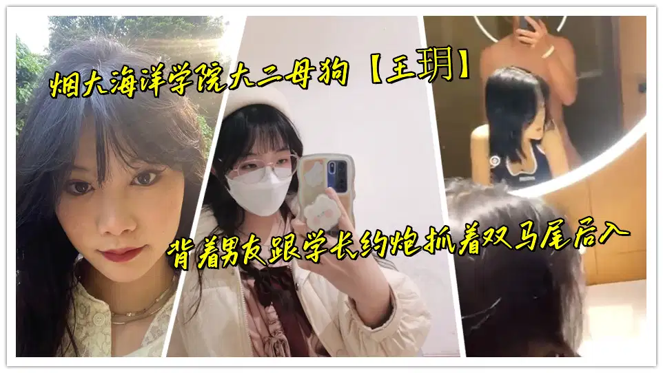 烟大海洋学院大二母狗【王玥】背着男友跟学长约炮抓着双马尾后入