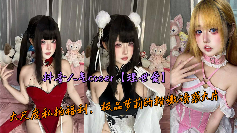 抖音人气coser【理世爱】大尺度私拍福利，极品萝莉的粉嫩诱惑大片