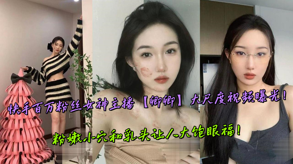 快手百万粉丝女神主播【卿卿】大尺度视频曝光！粉嫩小穴和乳头让人大饱眼福！