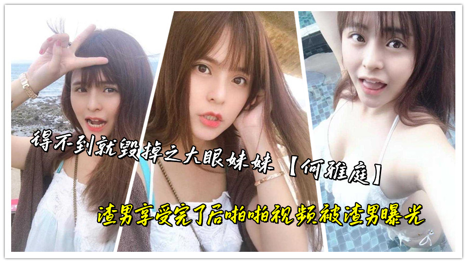 得不到就毁掉之大眼妹妹【何雅庭】渣男享受完了后啪啪视频被渣男曝光