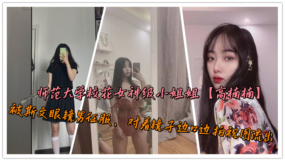 师范大学校花女神级小姐姐【高楠楠】被斯文眼镜男征服，对着镜子边口边拍视图流出