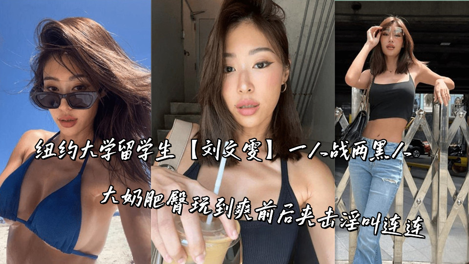 纽约大学留学生【刘文雯】一人战两黑人，大奶肥臀玩到爽前后夹击淫叫连连