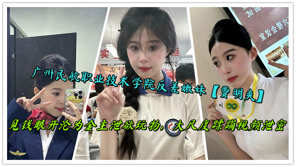广州民航职业技术学院反差嫩妹【贾明爽】见钱眼开沦为金主泄欲玩物，大尺度蹂躏视频泄密