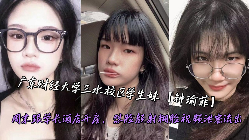 广东财经大学三水校区学生妹【钟瑜菲】周末跟学长酒店开房，怼脸颜射糊脸视频泄密流出