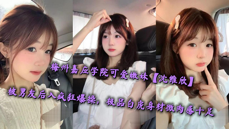 梅州嘉应学院可爱嫩妹【沈维欣】被男友后入疯狂爆操，极品白虎身材微肉感十足