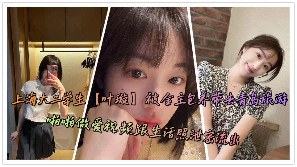 上海大二学生【叶璇】被金主包养带去青岛旅游，啪啪做爱视频跟生活照泄密流出