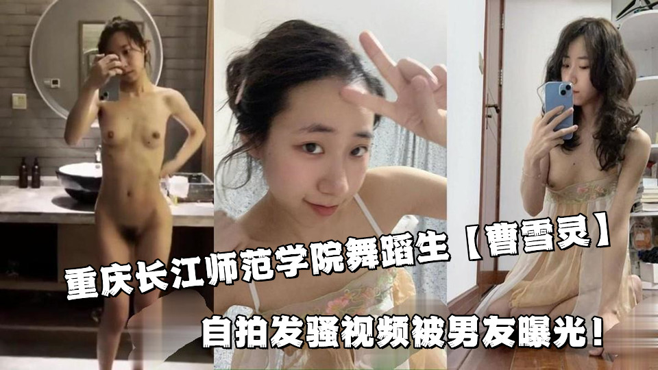 重庆长江师范学院舞蹈生【曹雪灵】自拍发骚视频被男友曝光！