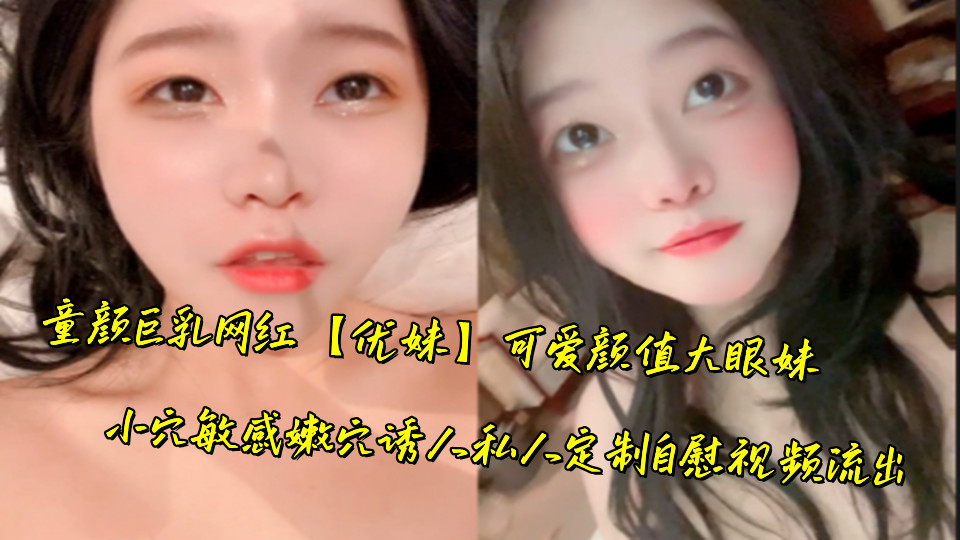 童颜巨乳网红【优妹】可爱颜值大眼妹，小穴敏感嫩穴诱人私人定制自慰视频流出