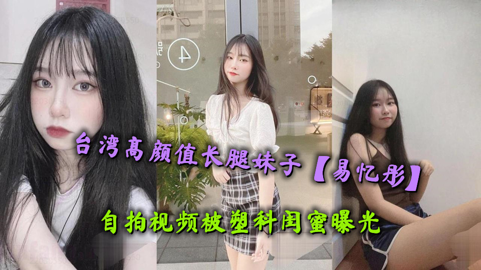 台湾高颜值长腿妹子【易忆彤】自拍视频被塑料闺蜜曝光，肤白貌美极品白虎馒头穴令人欲罢不能