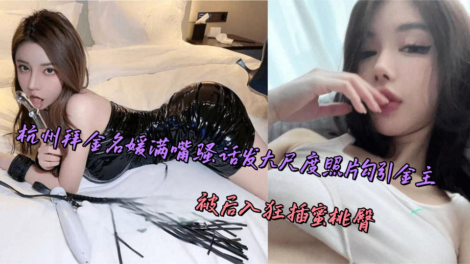 杭州拜金名媛满嘴骚话发大尺度照片勾引金主，被后入狂插蜜桃臀