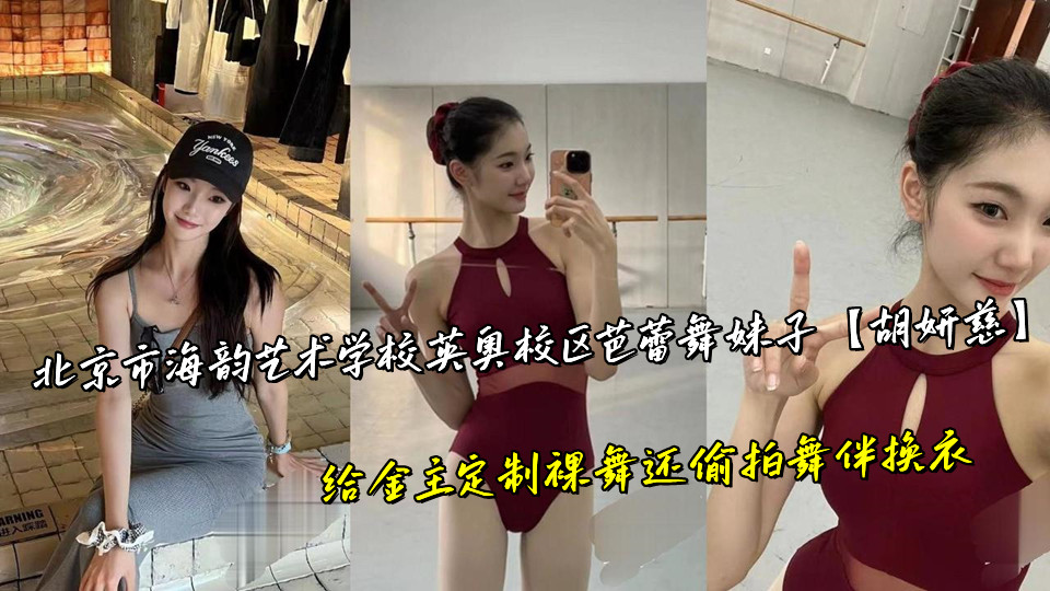 北京市海韵艺术学校英奥校区芭蕾舞妹子【胡妍慈】给金主定制裸舞还偷拍舞伴换衣