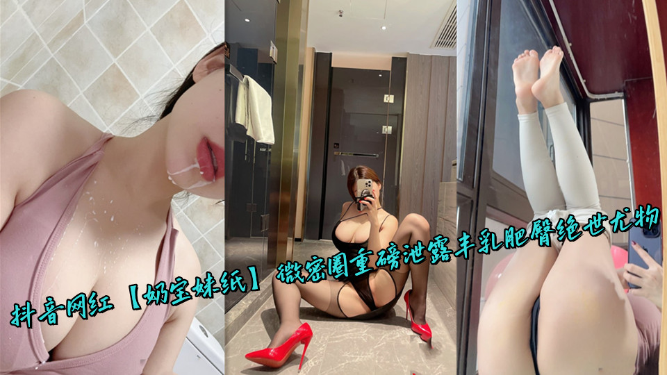 抖音网红【奶宝妹纸】微密圈重磅泄露丰乳肥臀绝世尤物