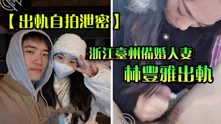 【出轨自拍泄密】浙江台州备婚人妻林丰雅出轨被发现！性爱视频被未婚夫曝光流出网络