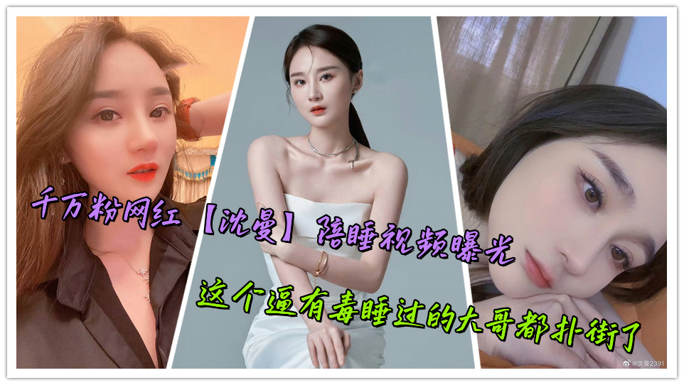 千万粉网红【沈曼】陪睡视频曝光，这个逼有毒睡过的大哥都扑街了