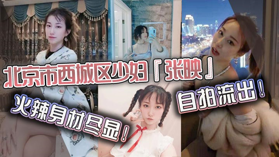 北京市西城区少妇【张映】自拍流出，火辣身材尽显疯狂抽插淫叫声连连