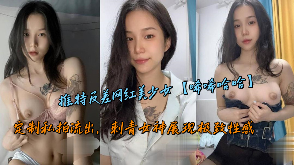 推特反差网红美少女【唏唏哈哈】定制私拍流出，刺青女神展现极致性感