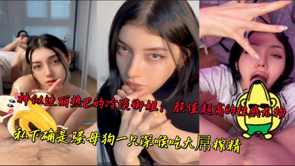 神似迪丽热巴的冷淡御姐，颜值超高的性感尤物，私下确是骚母狗一只深喉吃大屌榨精