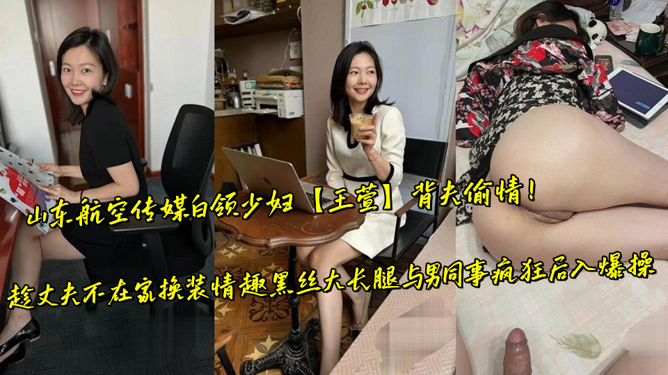 山东航空传媒白领少妇【王萱】背夫偷情！趁丈夫不在家换装情趣黑丝大长腿与男同事疯狂后入爆操