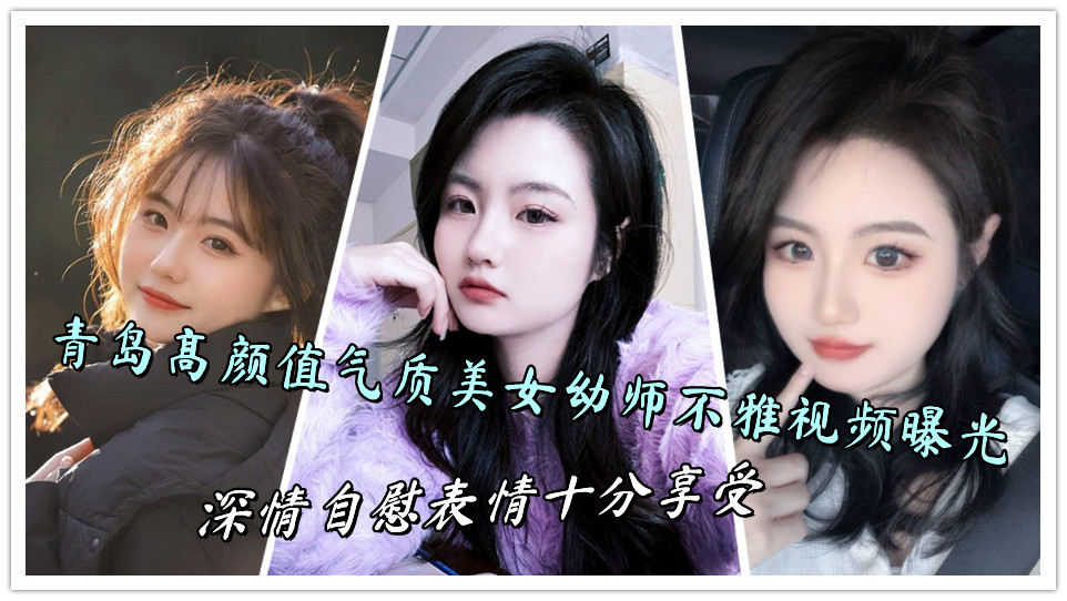 青岛高颜值气质美女幼师不雅视频曝光，深情自慰表情十分享受