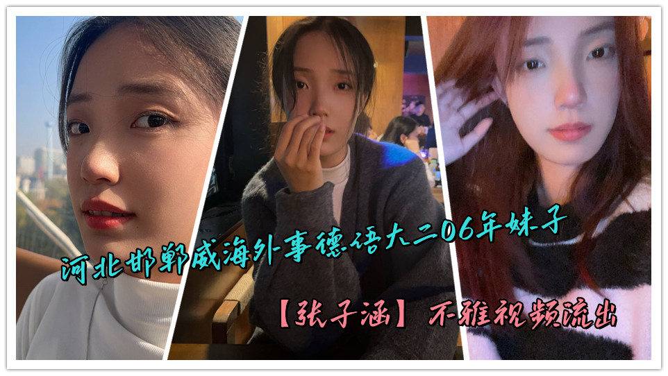 河北邯郸威海外事德语大二06年妹子【张子涵】不雅视频流出