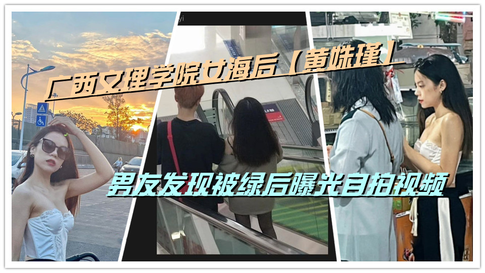 广西文理学院女海后【黄姝瑾】男友发现被绿后曝光自拍视频