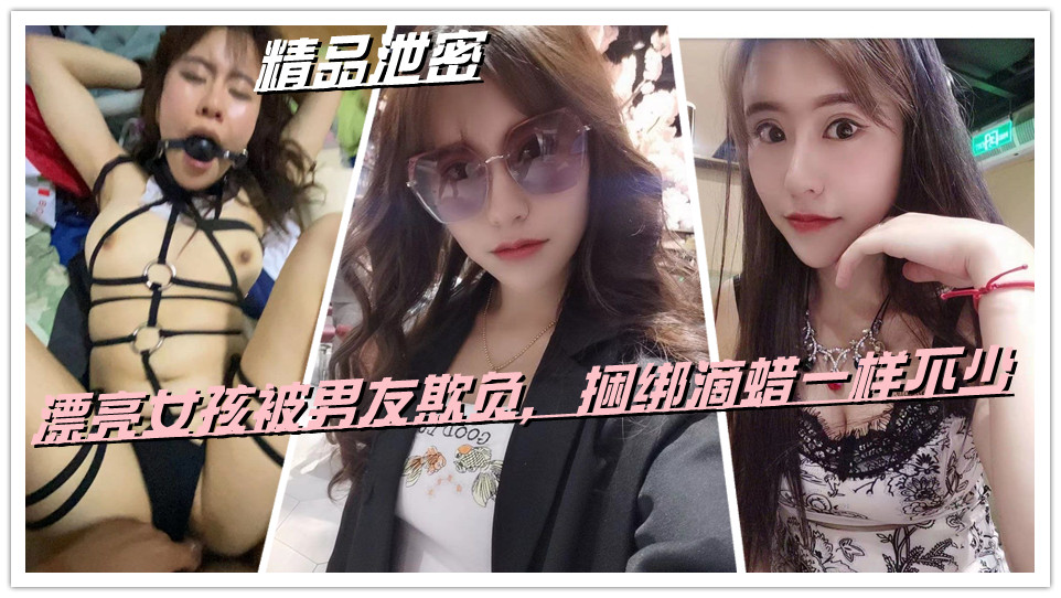 精品泄密，漂亮女孩被男友欺负，捆绑滴蜡一样不少