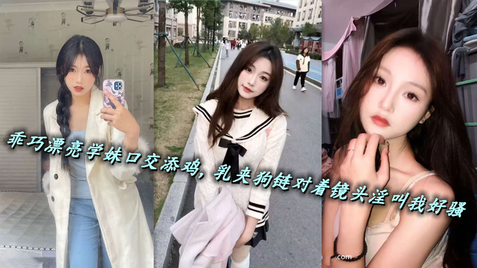 乖巧漂亮学妹口交添鸡，乳夹狗链对着镜头淫叫我好骚