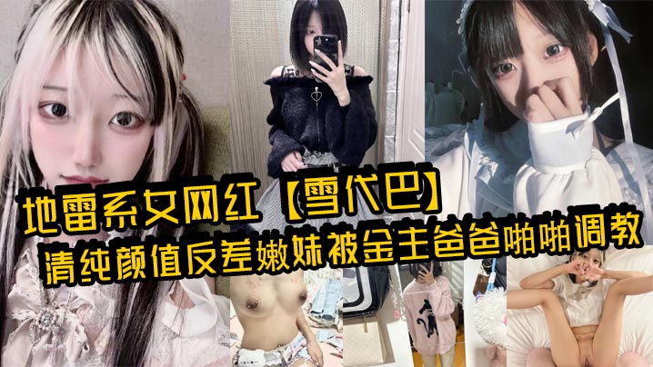 地雷系女网红【雪代巴】清纯颜值反差嫩妹被金主爸爸啪啪调教流出！闷骚小学妹 如玉的身材嗲声嗲气的淫叫 小反差婊一个！